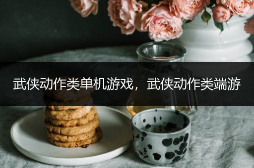 武侠动作类单机游戏，武侠动作类端游