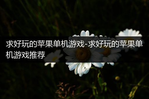 求好玩的苹果单机游戏-求好玩的苹果单机游戏推荐