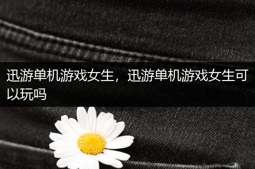 迅游单机游戏女生，迅游单机游戏女生可以玩吗