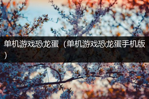 单机游戏恐龙蛋（单机游戏恐龙蛋手机版）