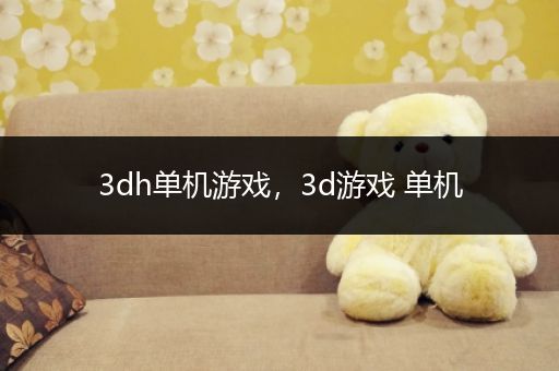 3dh单机游戏，3d游戏 单机