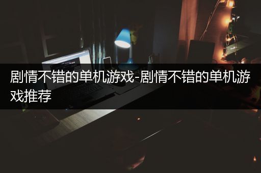 剧情不错的单机游戏-剧情不错的单机游戏推荐