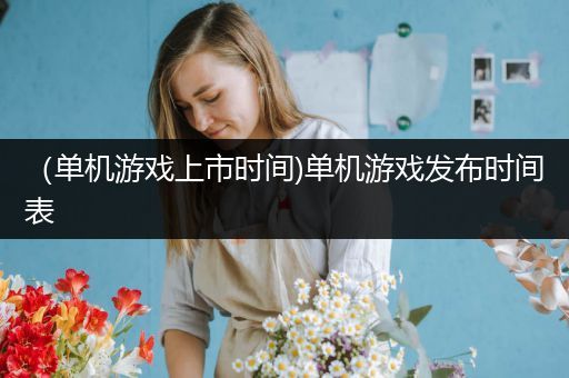 （单机游戏上市时间)单机游戏发布时间表