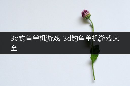 3d钓鱼单机游戏_3d钓鱼单机游戏大全