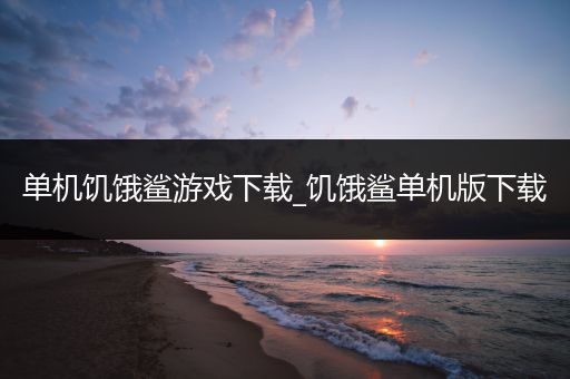 单机饥饿鲨游戏下载_饥饿鲨单机版下载