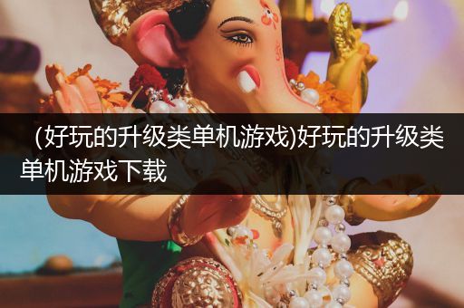 （好玩的升级类单机游戏)好玩的升级类单机游戏下载