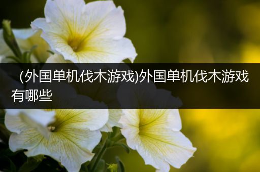 （外国单机伐木游戏)外国单机伐木游戏有哪些