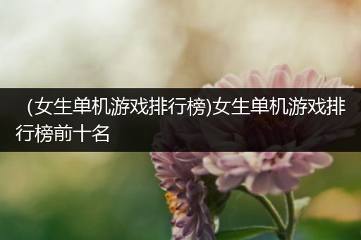 （女生单机游戏排行榜)女生单机游戏排行榜前十名