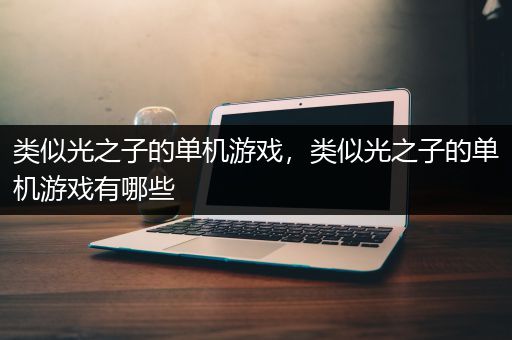 类似光之子的单机游戏，类似光之子的单机游戏有哪些