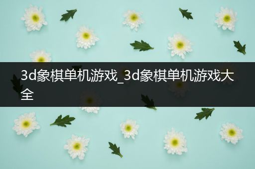 3d象棋单机游戏_3d象棋单机游戏大全