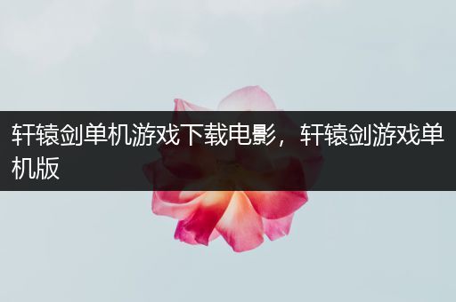 轩辕剑单机游戏下载电影，轩辕剑游戏单机版