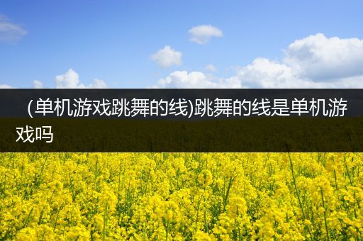 （单机游戏跳舞的线)跳舞的线是单机游戏吗
