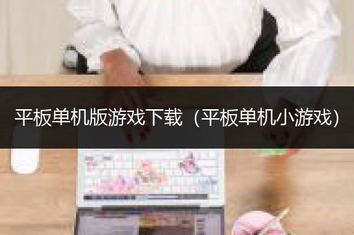 平板单机版游戏下载（平板单机小游戏）