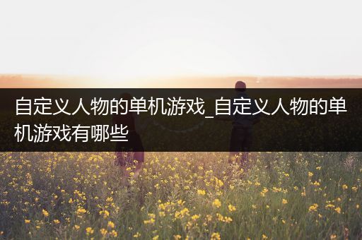 自定义人物的单机游戏_自定义人物的单机游戏有哪些