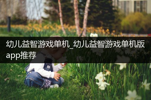 幼儿益智游戏单机_幼儿益智游戏单机版app推荐