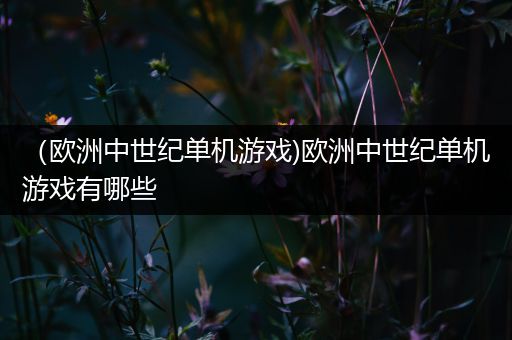 （欧洲中世纪单机游戏)欧洲中世纪单机游戏有哪些