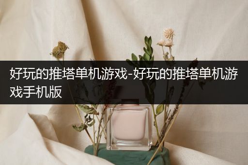 好玩的推塔单机游戏-好玩的推塔单机游戏手机版
