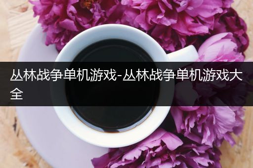 丛林战争单机游戏-丛林战争单机游戏大全