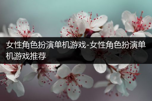 女性角色扮演单机游戏-女性角色扮演单机游戏推荐
