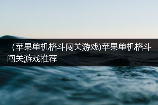 （苹果单机格斗闯关游戏)苹果单机格斗闯关游戏推荐