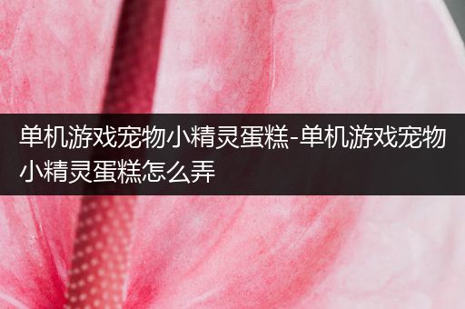 单机游戏宠物小精灵蛋糕-单机游戏宠物小精灵蛋糕怎么弄