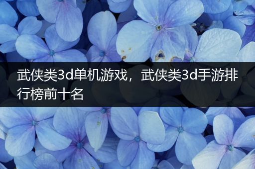 武侠类3d单机游戏，武侠类3d手游排行榜前十名