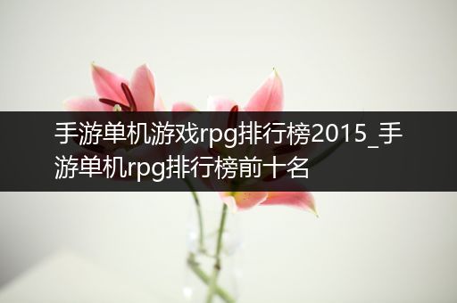手游单机游戏rpg排行榜2015_手游单机rpg排行榜前十名