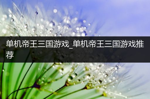 单机帝王三国游戏_单机帝王三国游戏推荐