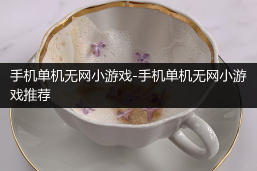 手机单机无网小游戏-手机单机无网小游戏推荐