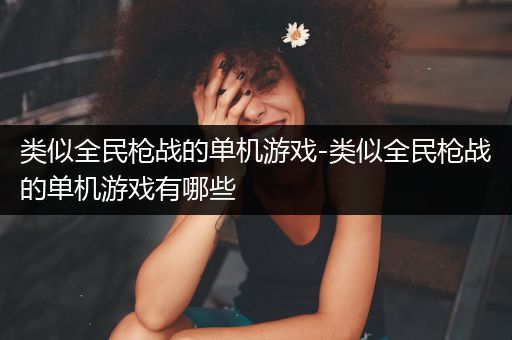 类似全民枪战的单机游戏-类似全民枪战的单机游戏有哪些