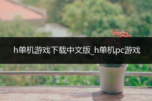 h单机游戏下载中文版_h单机pc游戏