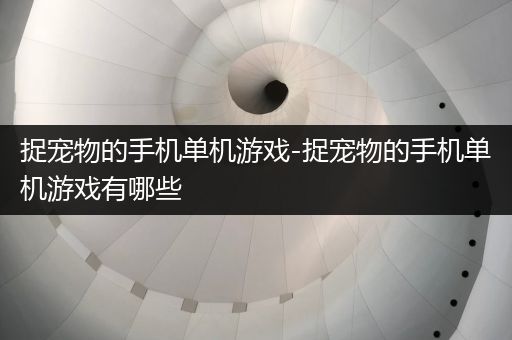 捉宠物的手机单机游戏-捉宠物的手机单机游戏有哪些