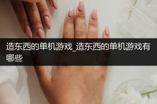 造东西的单机游戏_造东西的单机游戏有哪些