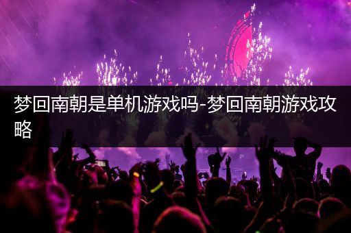梦回南朝是单机游戏吗-梦回南朝游戏攻略