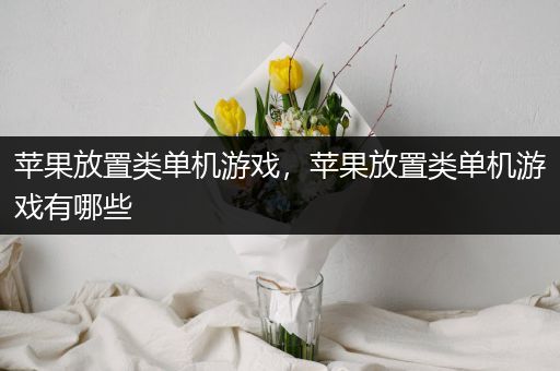 苹果放置类单机游戏，苹果放置类单机游戏有哪些