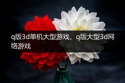 q版3d单机大型游戏，q版大型3d网络游戏