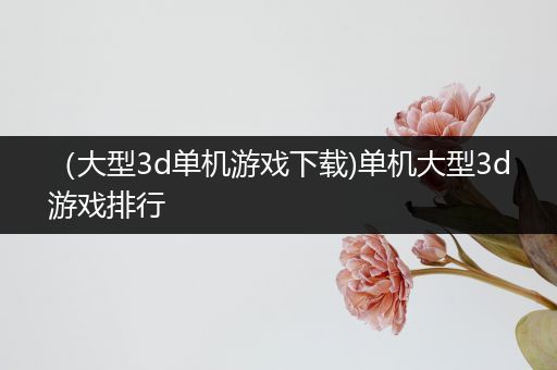 （大型3d单机游戏下载)单机大型3d游戏排行