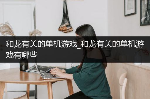 和龙有关的单机游戏_和龙有关的单机游戏有哪些