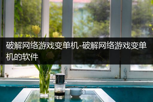 破解网络游戏变单机-破解网络游戏变单机的软件