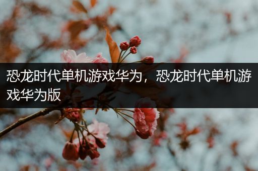 恐龙时代单机游戏华为，恐龙时代单机游戏华为版