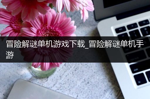 冒险解谜单机游戏下载_冒险解谜单机手游