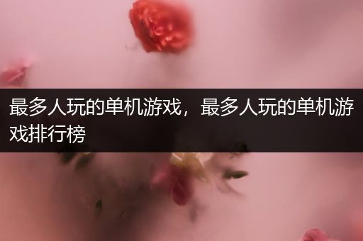 最多人玩的单机游戏，最多人玩的单机游戏排行榜