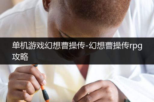 单机游戏幻想曹操传-幻想曹操传rpg攻略
