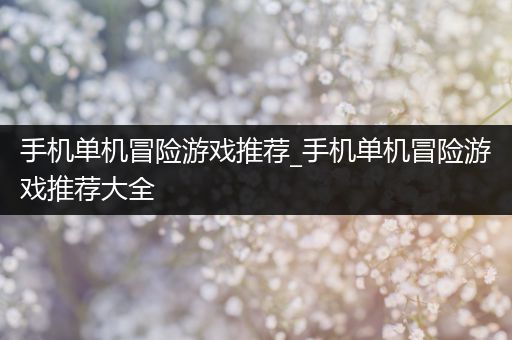 手机单机冒险游戏推荐_手机单机冒险游戏推荐大全