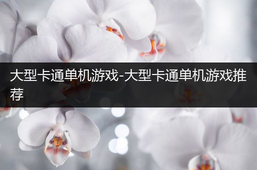 大型卡通单机游戏-大型卡通单机游戏推荐