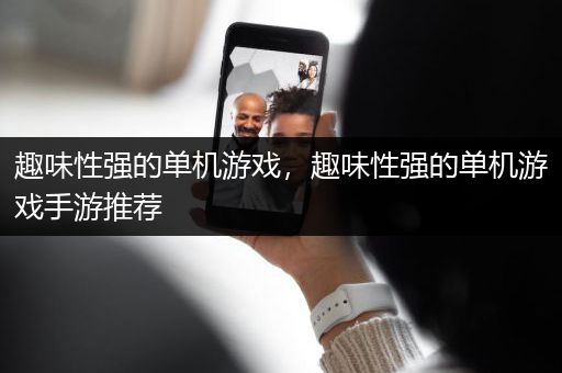 趣味性强的单机游戏，趣味性强的单机游戏手游推荐