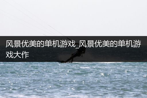 风景优美的单机游戏_风景优美的单机游戏大作