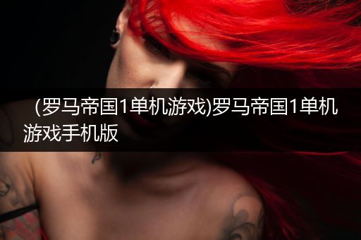 （罗马帝国1单机游戏)罗马帝国1单机游戏手机版
