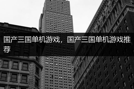 国产三国单机游戏，国产三国单机游戏推荐