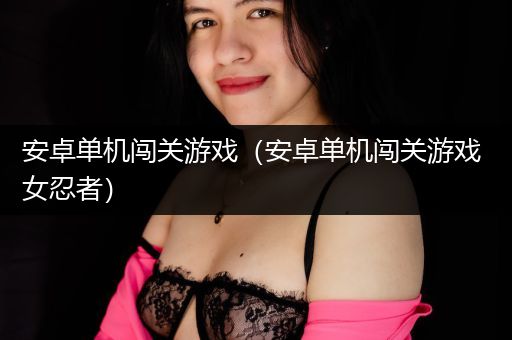 安卓单机闯关游戏（安卓单机闯关游戏 女忍者）